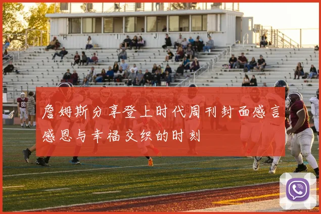 詹姆斯分享登上时代周刊封面感言感恩与幸福交织的时刻