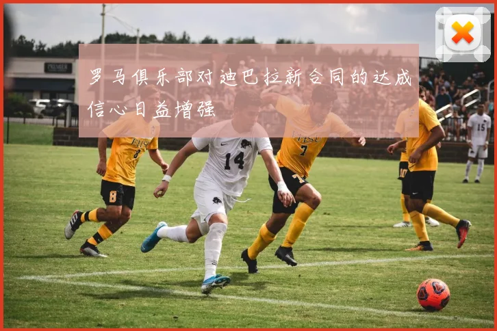 罗马俱乐部对迪巴拉新合同的达成信心日益增强