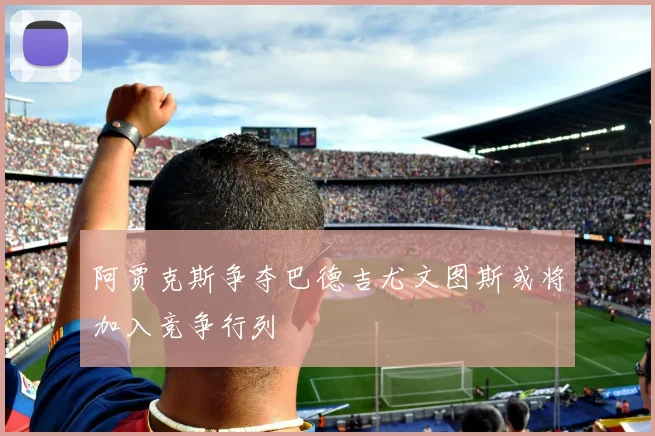 阿贾克斯争夺巴德吉尤文图斯或将加入竞争行列