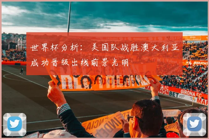世界杯分析：美国队战胜澳大利亚成功晋级出线前景光明