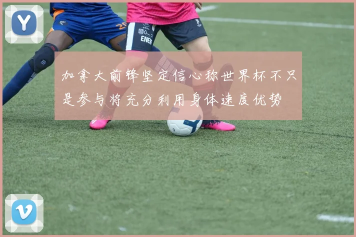 加拿大前锋坚定信心称世界杯不只是参与将充分利用身体速度优势