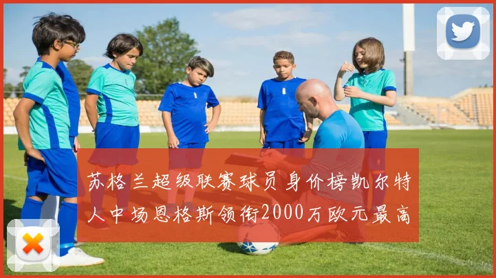 苏格兰超级联赛球员身价榜凯尔特人中场恩格斯领衔2000万欧元最高