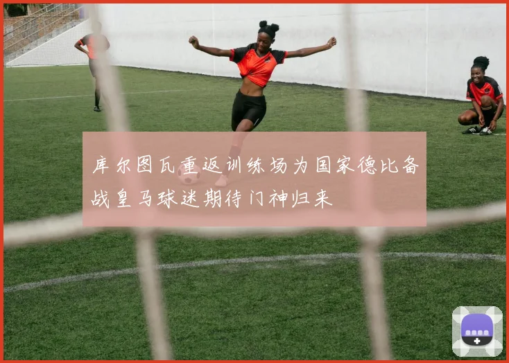 库尔图瓦重返训练场为国家德比备战皇马球迷期待门神归来