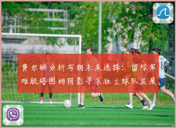 费尔顿分析布朗未来选择：留绿军难脱塔图姆阴影寻求独立球队发展