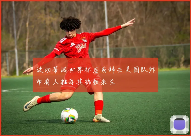 波切蒂诺世界杯后或辞去美国队帅印有人推荐其执教米兰