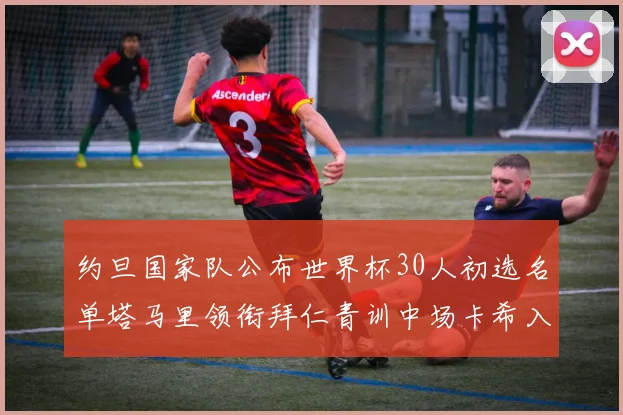 约旦国家队公布世界杯30人初选名单塔马里领衔拜仁青训中场卡希入选
