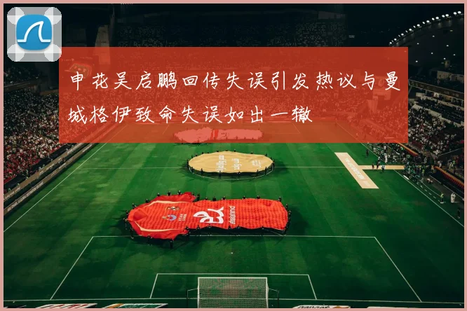 申花吴启鹏回传失误引发热议与曼城格伊致命失误如出一辙