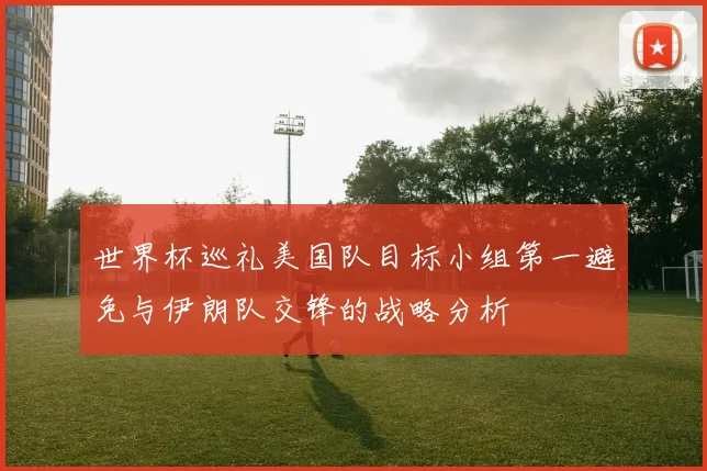世界杯巡礼美国队目标小组第一避免与伊朗队交锋的战略分析