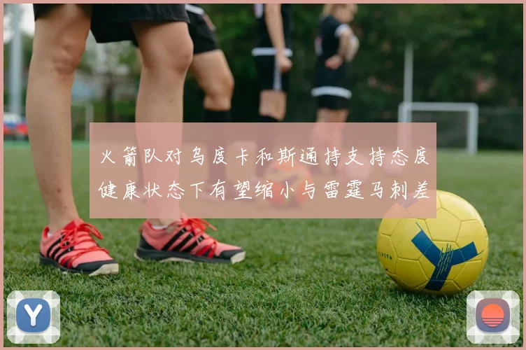 火箭队对乌度卡和斯通持支持态度健康状态下有望缩小与雷霆马刺差距