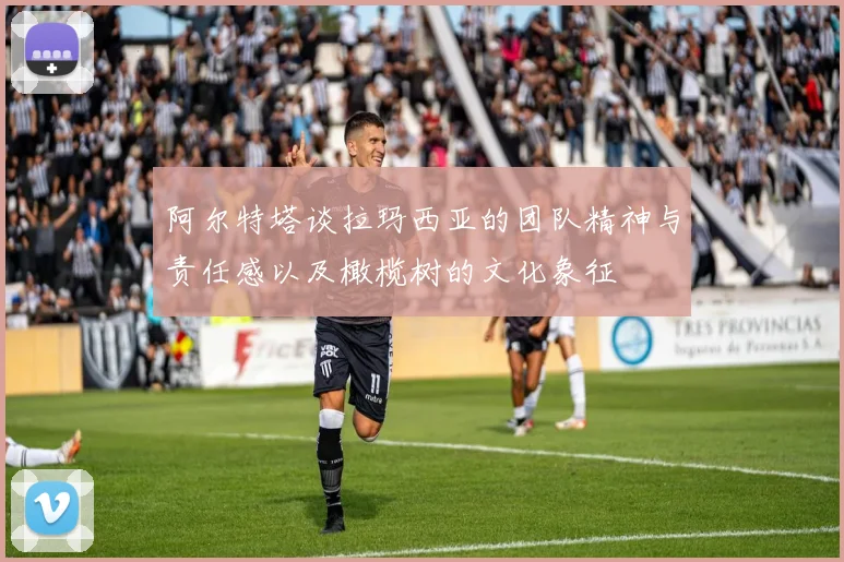 阿尔特塔谈拉玛西亚的团队精神与责任感以及橄榄树的文化象征