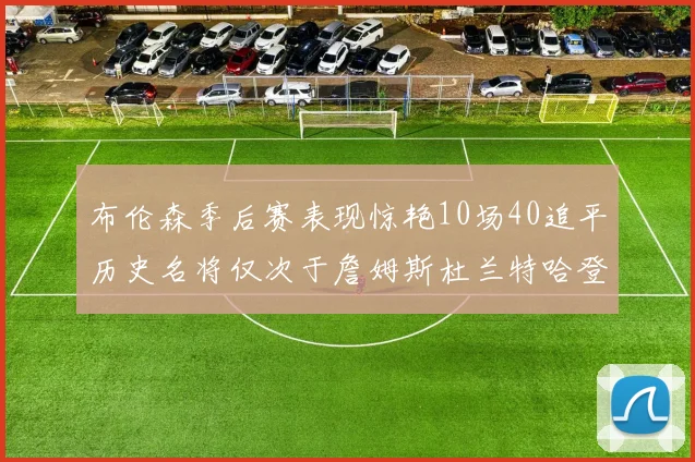 布伦森季后赛表现惊艳10场40追平历史名将仅次于詹姆斯杜兰特哈登