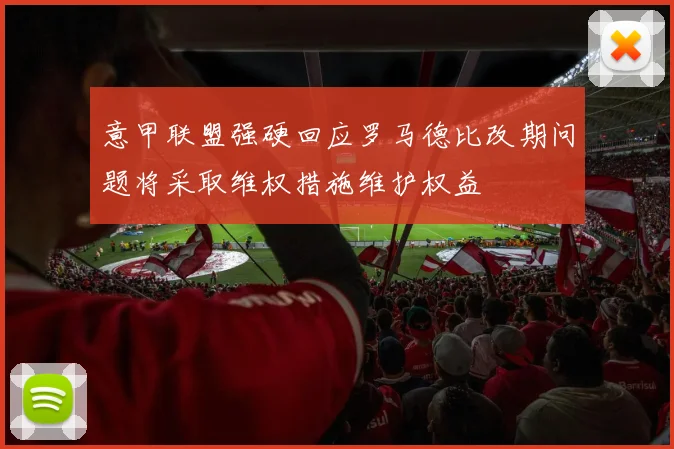 意甲联盟强硬回应罗马德比改期问题将采取维权措施维护权益
