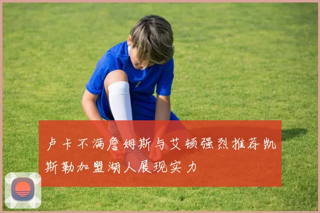 卢卡不满詹姆斯与艾顿强烈推荐凯斯勒加盟湖人展现实力